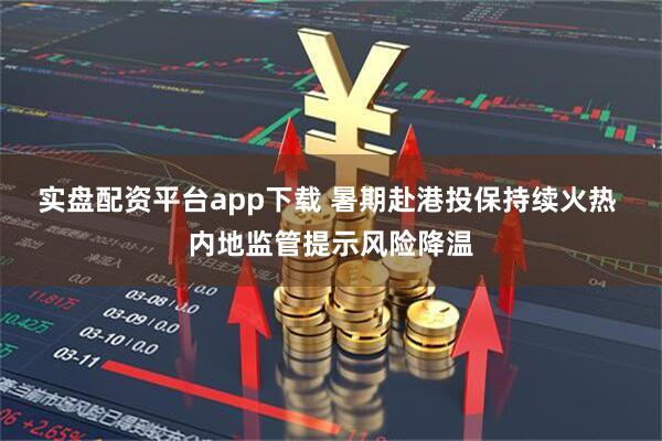 实盘配资平台app下载 暑期赴港投保持续火热 内地监管提示风险降温