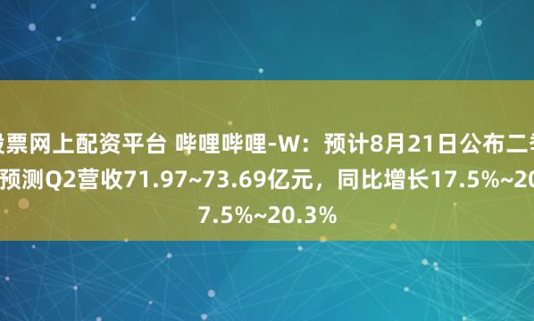 股票网上配资平台 哔哩哔哩-W：预计8月21日公布二季报，预测Q2营收71.97~73.69亿元，同比增长17.5%~20.3%