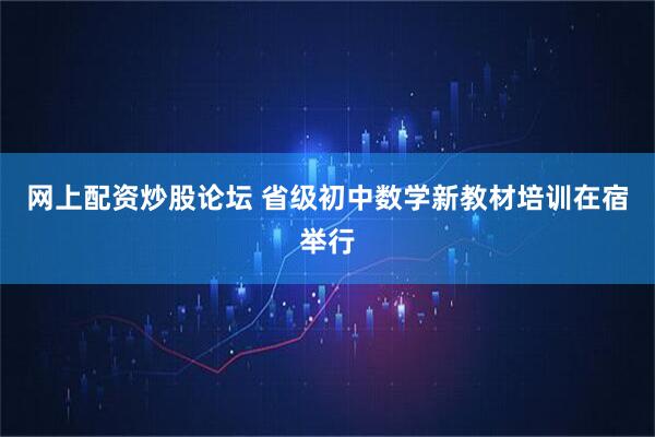 网上配资炒股论坛 省级初中数学新教材培训在宿举行