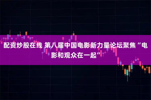 配资炒股在线 第八届中国电影新力量论坛聚焦“电影和观众在一起”