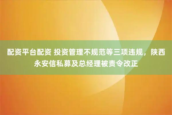 配资平台配资 投资管理不规范等三项违规，陕西永安信私募及总经理被责令改正