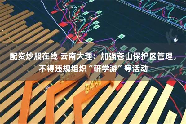 配资炒股在线 云南大理：加强苍山保护区管理，不得违规组织“研学游”等活动