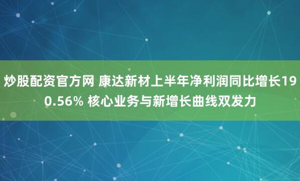 炒股配资官方网 康达新材上半年净利润同比增长190.56% 核心业务与新增长曲线双发力