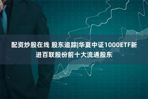 配资炒股在线 股东追踪|华夏中证1000ETF新进百联股份前十大流通股东