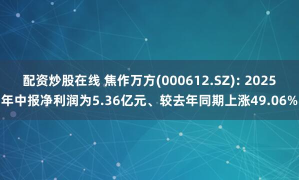 配资炒股在线 焦作万方(000612.SZ): 2025年中报净利润为5.36亿元、较去年同期上涨49.06%