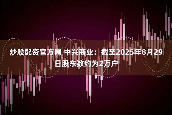 炒股配资官方网 中兴商业：截至2025年8月29日股东数约为2万户