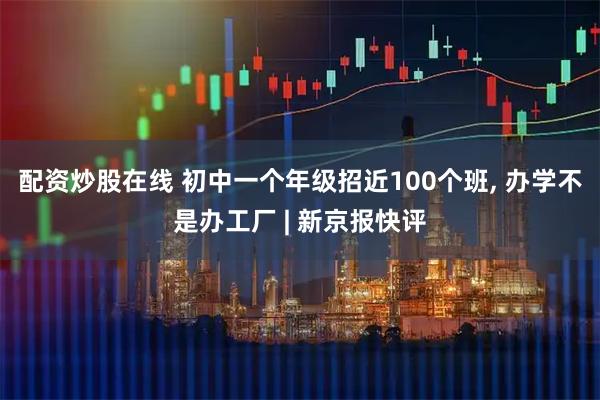配资炒股在线 初中一个年级招近100个班, 办学不是办工厂 | 新京报快评