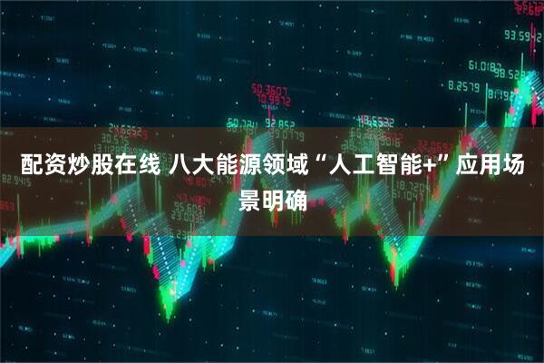 配资炒股在线 八大能源领域“人工智能+”应用场景明确