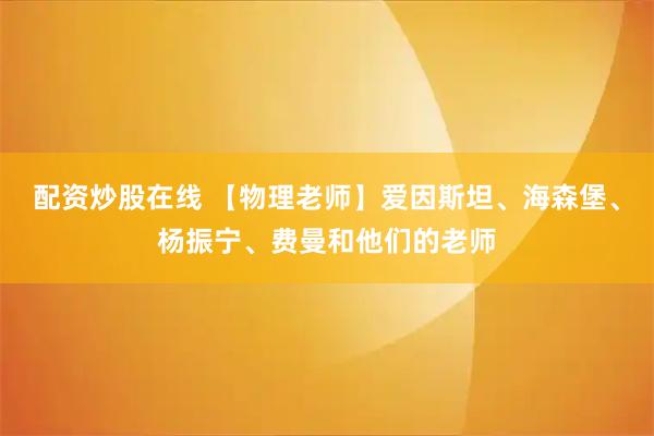 配资炒股在线 【物理老师】爱因斯坦、海森堡、杨振宁、费曼和他们的老师