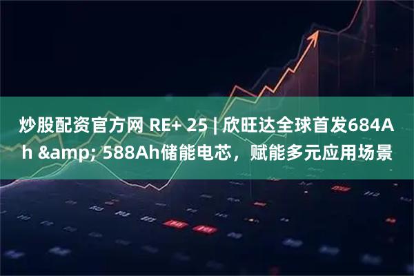 炒股配资官方网 RE+ 25 | 欣旺达全球首发684Ah & 588Ah储能电芯，赋能多元应用场景