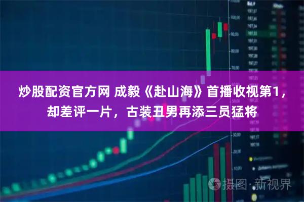 炒股配资官方网 成毅《赴山海》首播收视第1，却差评一片，古装丑男再添三员猛将