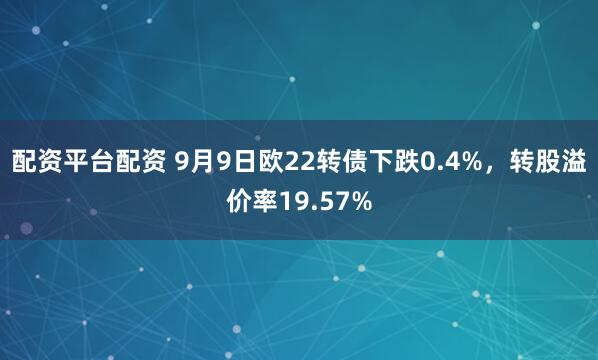 配资平台配资 9月9日欧22转债下跌0.4%，转股溢价率19.57%