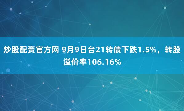 炒股配资官方网 9月9日台21转债下跌1.5%，转股溢价率106.16%