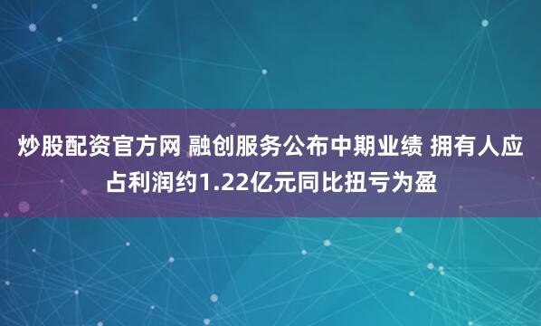 炒股配资官方网 融创服务公布中期业绩 拥有人应占利润约1.22亿元同比扭亏为盈