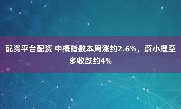配资平台配资 中概指数本周涨约2.6%，蔚小理至多收跌约4%