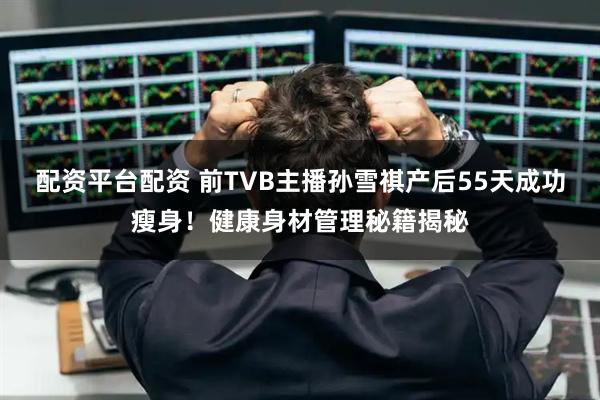 配资平台配资 前TVB主播孙雪祺产后55天成功瘦身！健康身材管理秘籍揭秘