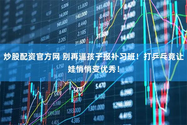 炒股配资官方网 别再逼孩子报补习班！打乒乓竟让娃悄悄变优秀！