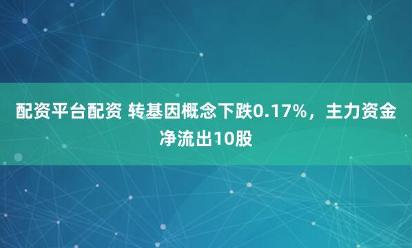 配资平台配资 转基因概念下跌0.17%，主力资金净流出10股