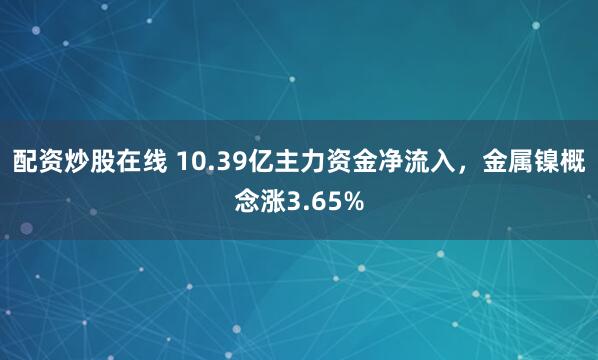 配资炒股在线 10.39亿主力资金净流入，金属镍概念涨3.65%
