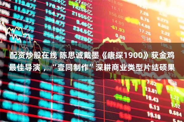 配资炒股在线 陈思诚戴墨《唐探1900》获金鸡最佳导演 ，“壹同制作”深耕商业类型片结硕果