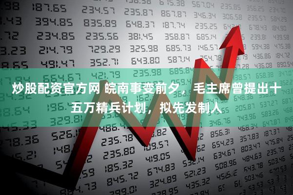 炒股配资官方网 皖南事变前夕，毛主席曾提出十五万精兵计划，拟先发制人