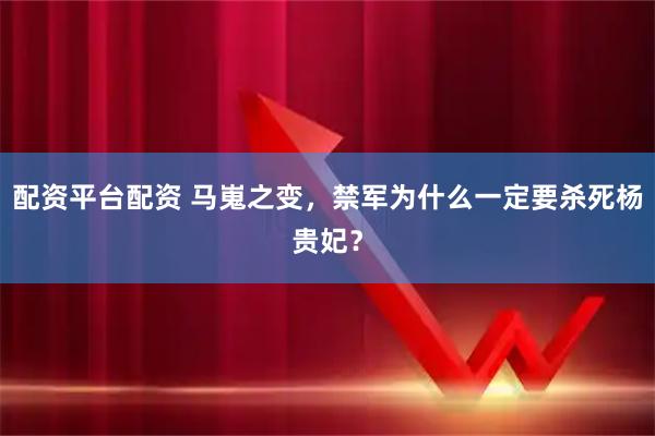 配资平台配资 马嵬之变，禁军为什么一定要杀死杨贵妃？