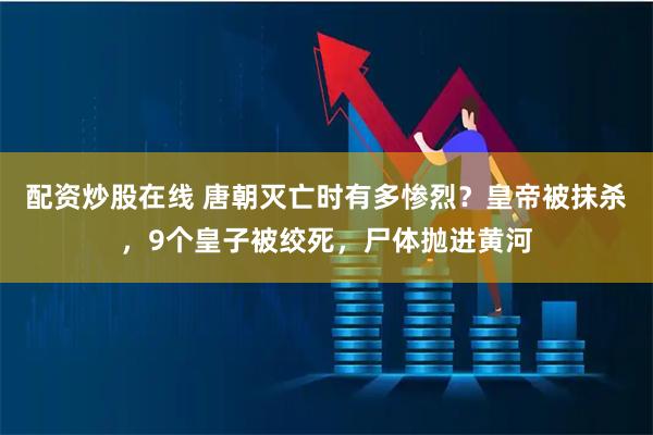 配资炒股在线 唐朝灭亡时有多惨烈？皇帝被抹杀，9个皇子被绞死，尸体抛进黄河