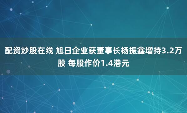 配资炒股在线 旭日企业获董事长杨振鑫增持3.2万股 每股作价1.4港元
