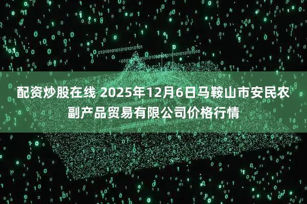 配资炒股在线 2025年12月6日马鞍山市安民农副产品贸易有限公司价格行情