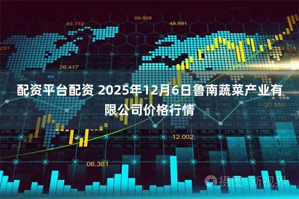 配资平台配资 2025年12月6日鲁南蔬菜产业有限公司价格行情