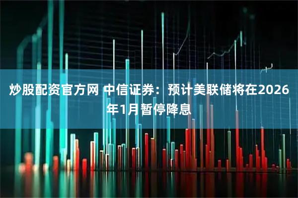 炒股配资官方网 中信证券：预计美联储将在2026年1月暂停降息