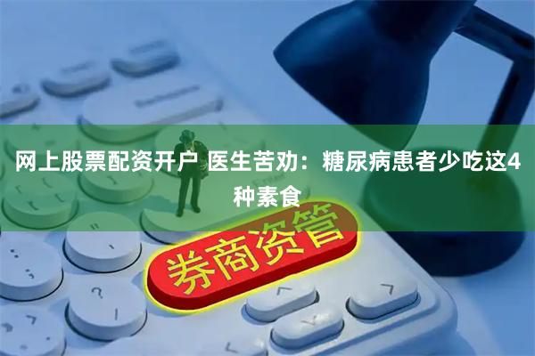 网上股票配资开户 医生苦劝：糖尿病患者少吃这4种素食