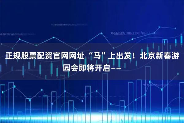 正规股票配资官网网址 “马”上出发！北京新春游园会即将开启——