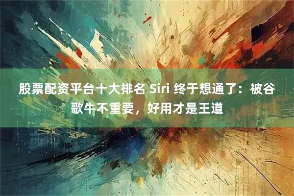 股票配资平台十大排名 Siri 终于想通了：被谷歌牛不重要，好用才是王道