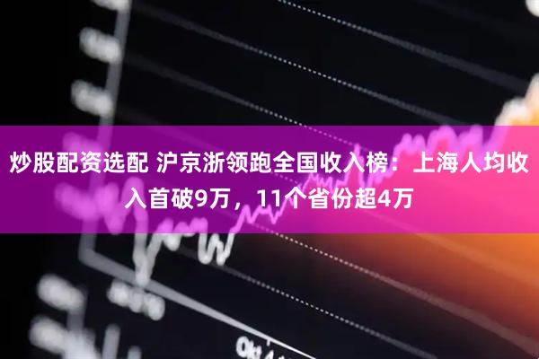 炒股配资选配 沪京浙领跑全国收入榜：上海人均收入首破9万，11个省份超4万