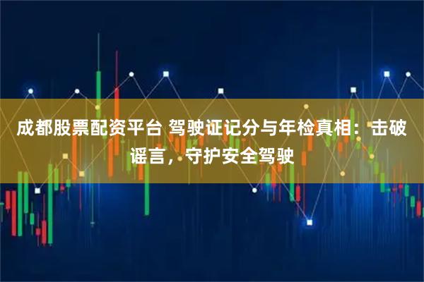 成都股票配资平台 驾驶证记分与年检真相：击破谣言，守护安全驾驶
