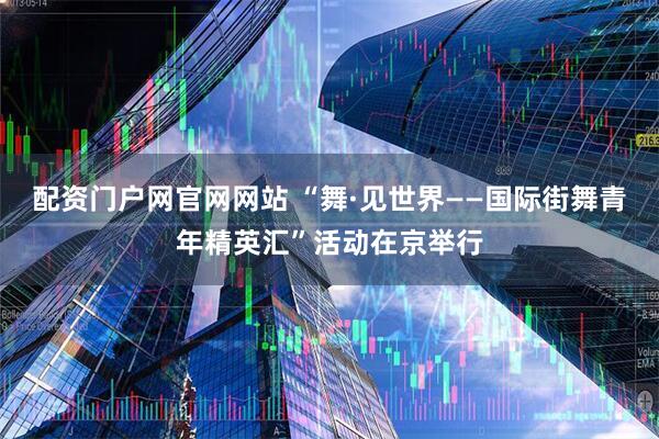 配资门户网官网网站 “舞·见世界——国际街舞青年精英汇”活动在京举行