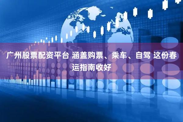 广州股票配资平台 涵盖购票、乘车、自驾 这份春运指南收好