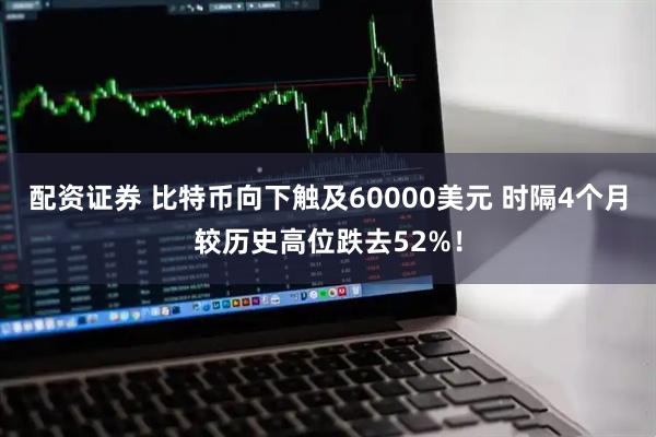 配资证券 比特币向下触及60000美元 时隔4个月较历史高位跌去52%！