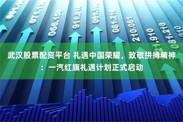 武汉股票配资平台 礼遇中国荣耀，致敬拼搏精神：一汽红旗礼遇计划正式启动
