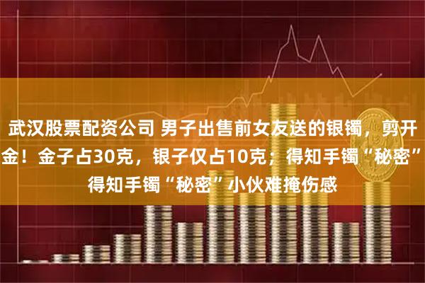 武汉股票配资公司 男子出售前女友送的银镯，剪开发现竟是银包金！金子占30克，银子仅占10克；得知手镯“秘密”小伙难掩伤感