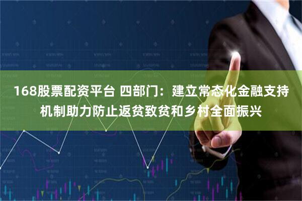 168股票配资平台 四部门：建立常态化金融支持机制助力防止返贫致贫和乡村全面振兴