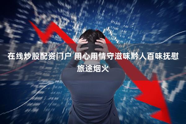 在线炒股配资门户 用心用情守滋味黔人百味抚慰旅途烟火