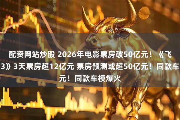 配资网站炒股 2026年电影票房破50亿元！《飞驰人生3》3天票房超12亿元 票房预测或超50亿元！同款车模爆火