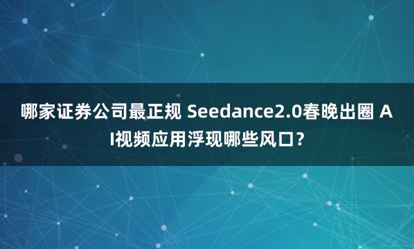 哪家证券公司最正规 Seedance2.0春晚出圈 AI视频应用浮现哪些风口？