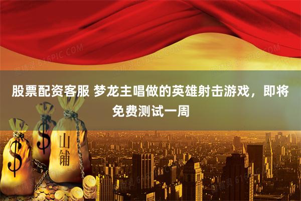 股票配资客服 梦龙主唱做的英雄射击游戏，即将免费测试一周
