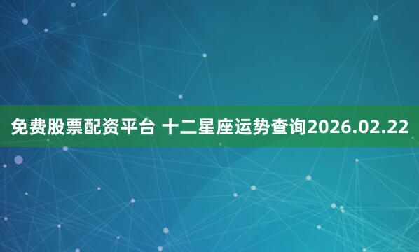 免费股票配资平台 十二星座运势查询2026.02.22