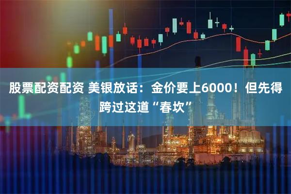 股票配资配资 美银放话：金价要上6000！但先得跨过这道“春坎”