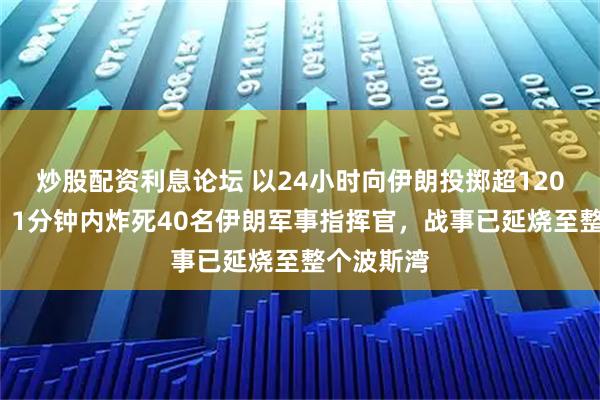 炒股配资利息论坛 以24小时向伊朗投掷超1200枚导弹，1分钟内炸死40名伊朗军事指挥官，战事已延烧至整个波斯湾
