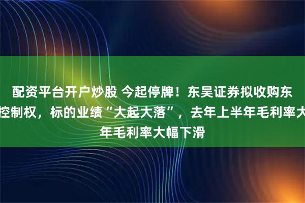 配资平台开户炒股 今起停牌！东吴证券拟收购东海证券控制权，标的业绩“大起大落”，去年上半年毛利率大幅下滑